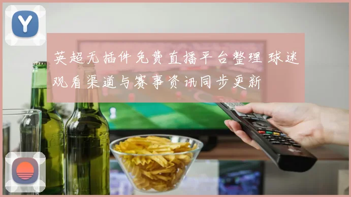 英超无插件免费直播平台整理 球迷观看渠道与赛事资讯同步更新