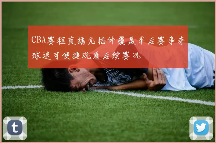 CBA赛程直播无插件覆盖季后赛争夺球迷可便捷观看后续赛况