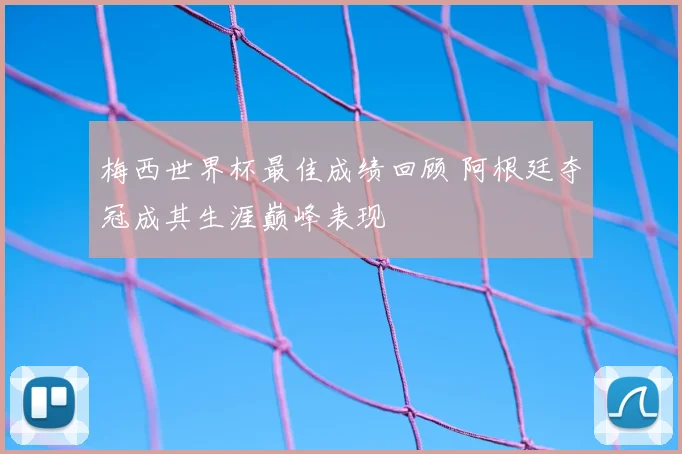 梅西世界杯最佳成绩回顾 阿根廷夺冠成其生涯巅峰表现