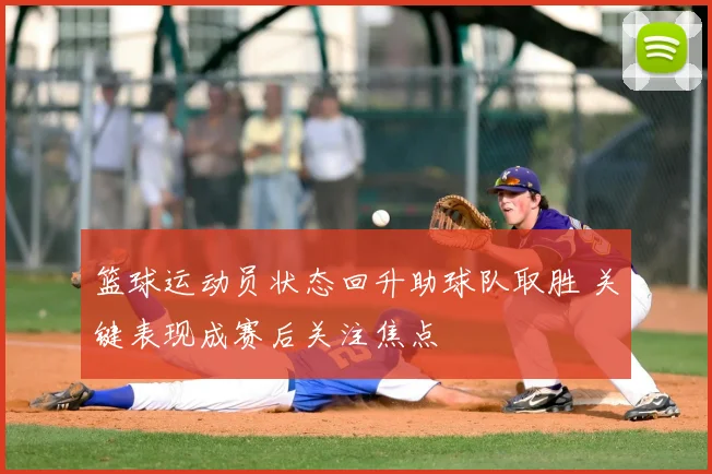 篮球运动员状态回升助球队取胜 关键表现成赛后关注焦点