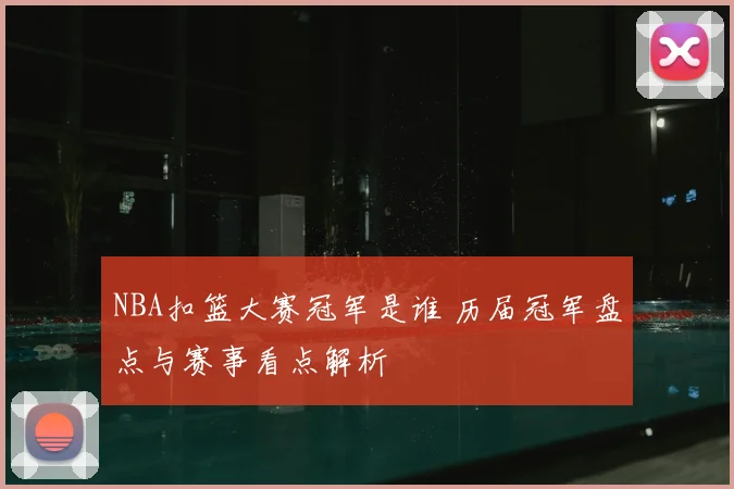 NBA扣篮大赛冠军是谁 历届冠军盘点与赛事看点解析