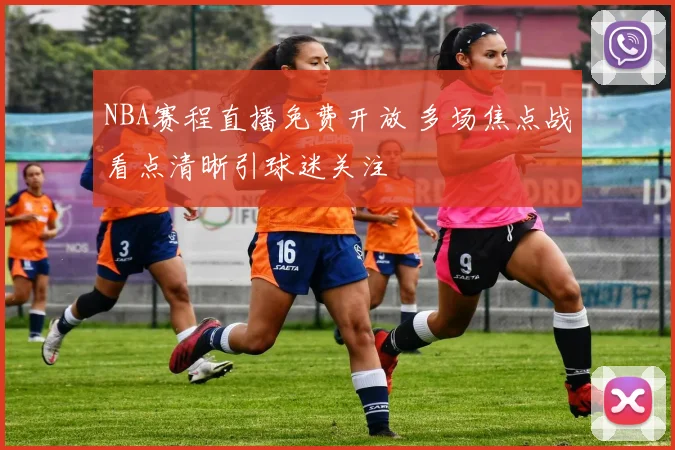 NBA赛程直播免费开放 多场焦点战看点清晰引球迷关注