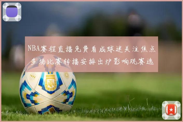 NBA赛程直播免费看成球迷关注焦点 多场比赛转播安排出炉影响观赛选择