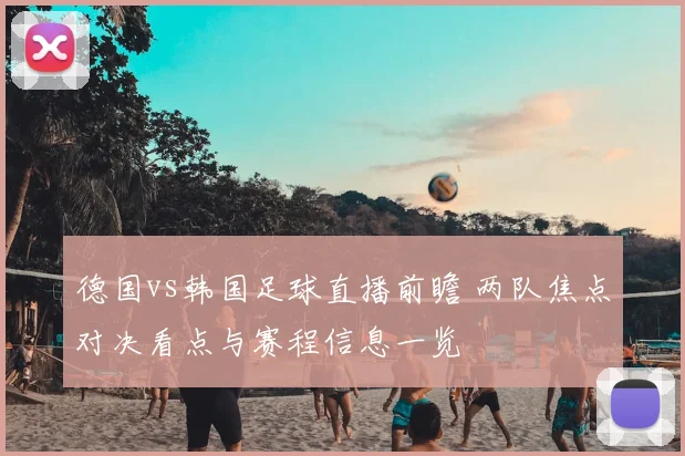 德国vs韩国足球直播前瞻 两队焦点对决看点与赛程信息一览