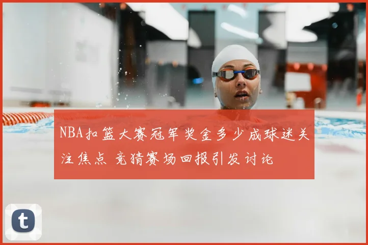 NBA扣篮大赛冠军奖金多少成球迷关注焦点 竞猜赛场回报引发讨论