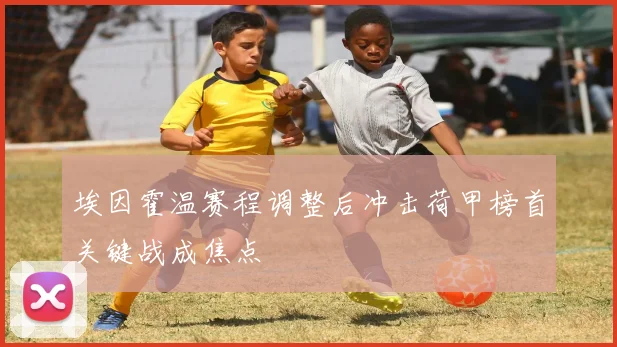 埃因霍温赛程调整后冲击荷甲榜首关键战成焦点