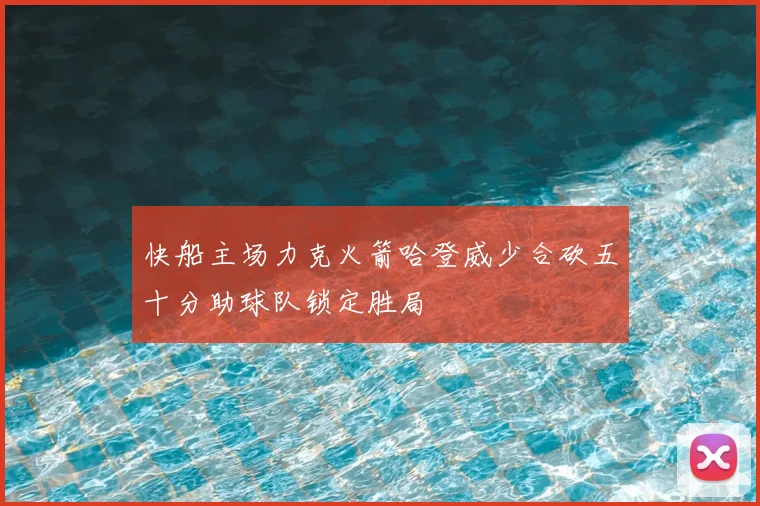 快船主场力克火箭哈登威少合砍五十分助球队锁定胜局