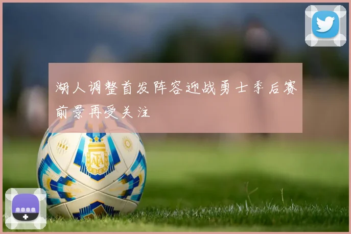 湖人调整首发阵容迎战勇士季后赛前景再受关注