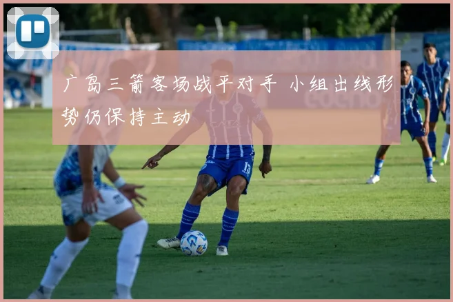 广岛三箭客场战平对手 小组出线形势仍保持主动