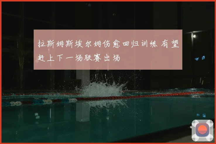 拉斯姆斯埃尔姆伤愈回归训练 有望赶上下一场联赛出场