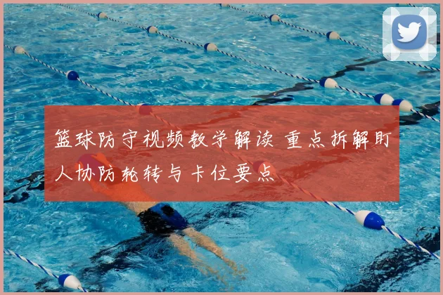 篮球防守视频教学解读 重点拆解盯人协防轮转与卡位要点