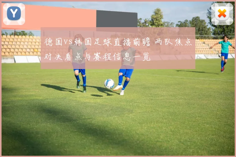 德国vs韩国足球直播前瞻 两队焦点对决看点与赛程信息一览