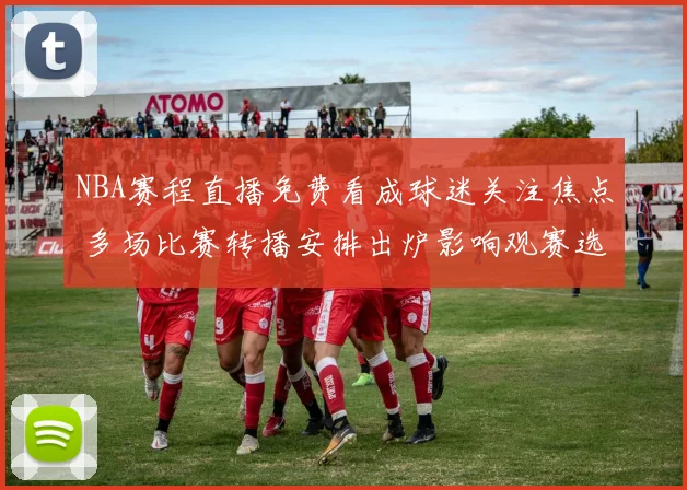 NBA赛程直播免费看成球迷关注焦点 多场比赛转播安排出炉影响观赛选择