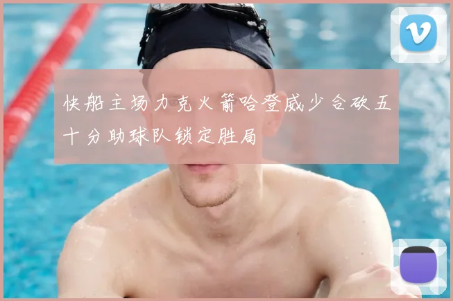 快船主场力克火箭哈登威少合砍五十分助球队锁定胜局