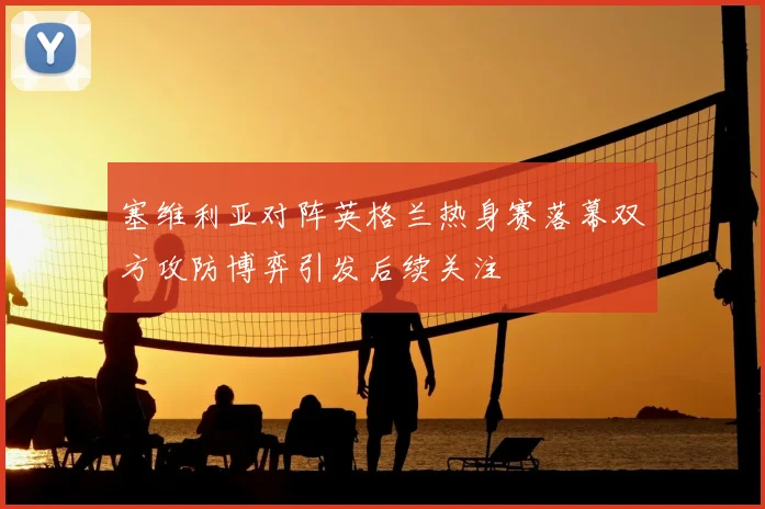 塞维利亚对阵英格兰热身赛落幕双方攻防博弈引发后续关注