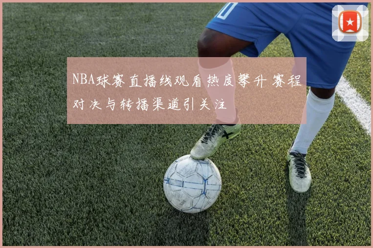 NBA球赛直播线观看热度攀升 赛程对决与转播渠道引关注