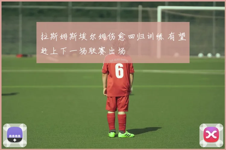 拉斯姆斯埃尔姆伤愈回归训练 有望赶上下一场联赛出场
