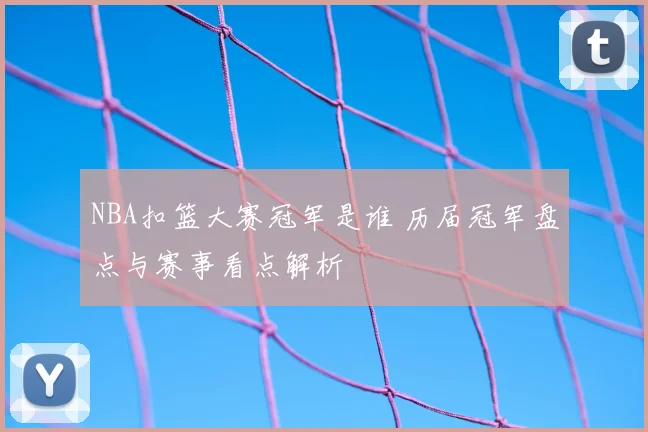 NBA扣篮大赛冠军是谁 历届冠军盘点与赛事看点解析