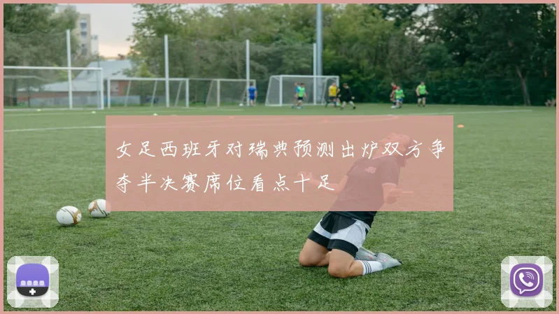 女足西班牙对瑞典预测出炉双方争夺半决赛席位看点十足