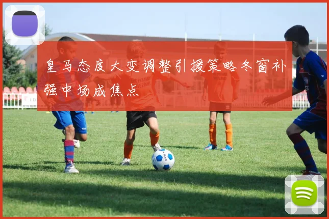 皇马态度大变调整引援策略冬窗补强中场成焦点