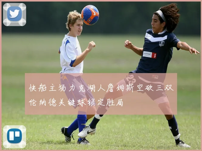 快船主场力克湖人詹姆斯空砍三双伦纳德关键球锁定胜局