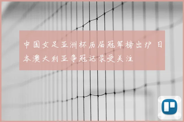中国女足亚洲杯历届冠军榜出炉 日本澳大利亚争冠记录受关注