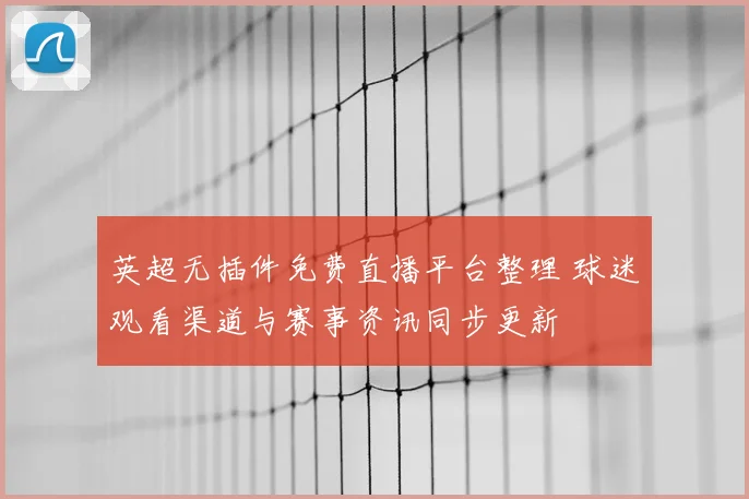 英超无插件免费直播平台整理 球迷观看渠道与赛事资讯同步更新