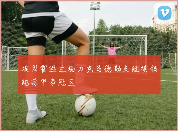 埃因霍温主场力克乌德勒支继续领跑荷甲争冠区