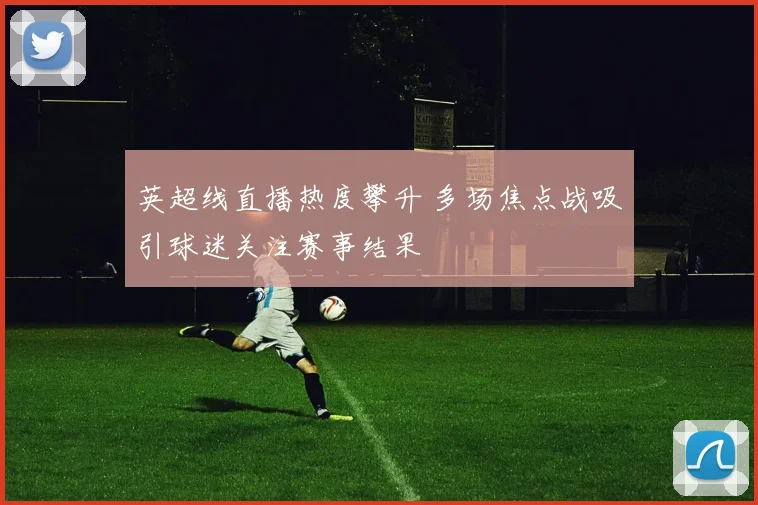 英超线直播热度攀升 多场焦点战吸引球迷关注赛事结果