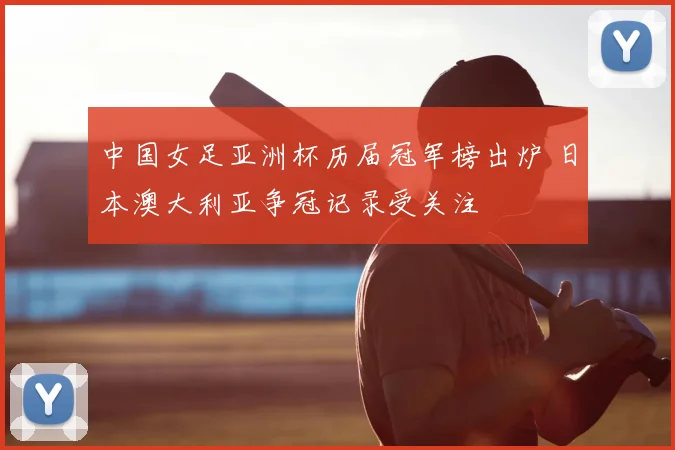 中国女足亚洲杯历届冠军榜出炉 日本澳大利亚争冠记录受关注