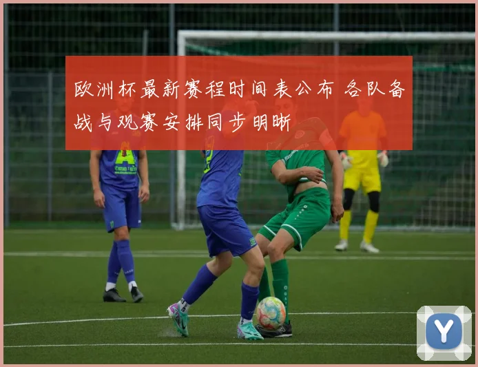 欧洲杯最新赛程时间表公布 各队备战与观赛安排同步明晰