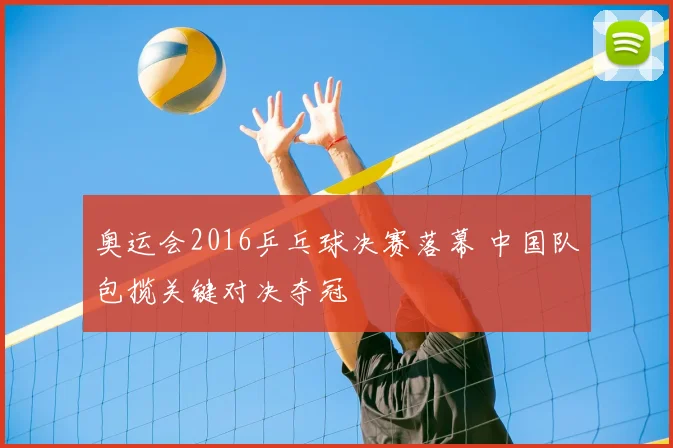 奥运会2016乒乓球决赛落幕 中国队包揽关键对决夺冠