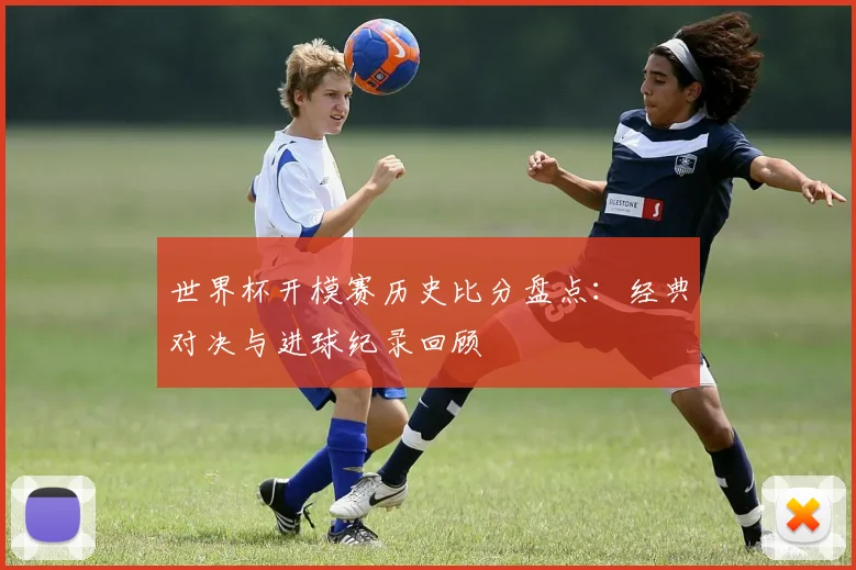 世界杯开模赛历史比分盘点:经典对决与进球纪录回顾