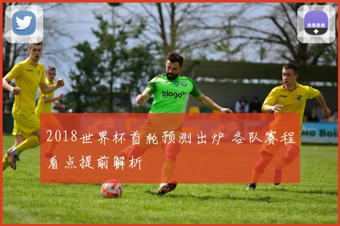 2018世界杯首轮预测出炉 各队赛程看点提前解析