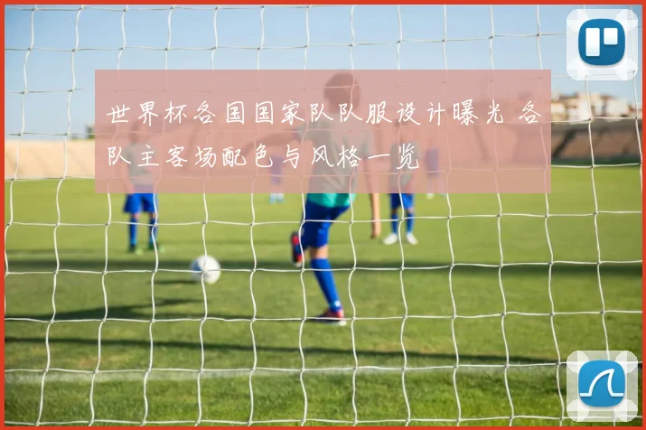 世界杯各国国家队队服设计曝光 各队主客场配色与风格一览