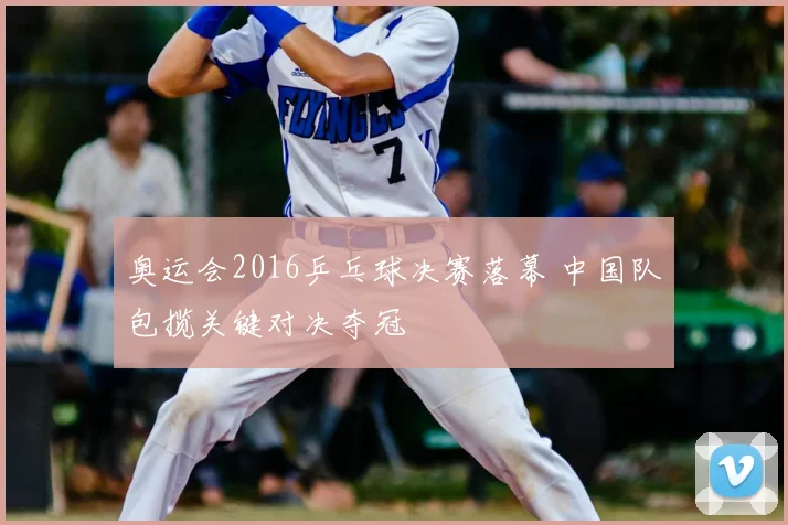 奥运会2016乒乓球决赛落幕 中国队包揽关键对决夺冠