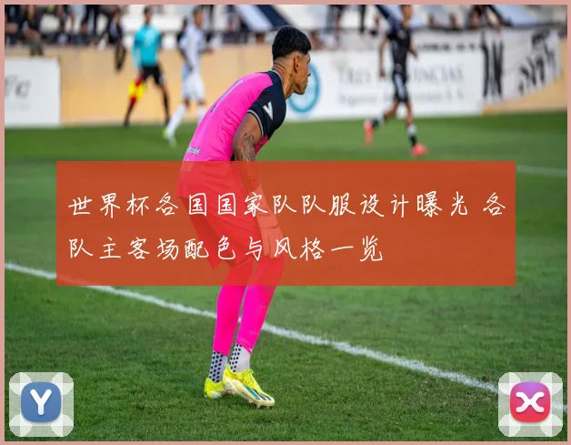 世界杯各国国家队队服设计曝光 各队主客场配色与风格一览
