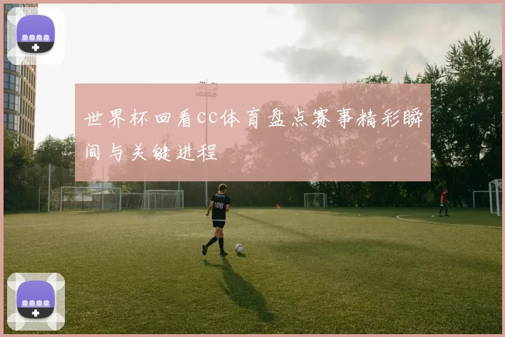 世界杯回看cc体育盘点赛事精彩瞬间与关键进程
