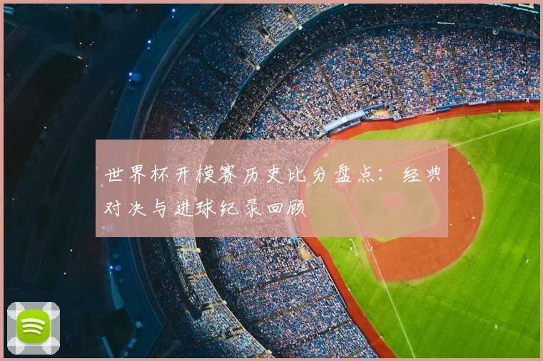 世界杯开模赛历史比分盘点:经典对决与进球纪录回顾