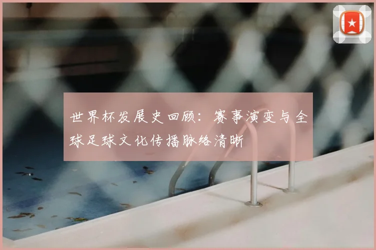 世界杯发展史回顾：赛事演变与全球足球文化传播脉络清晰