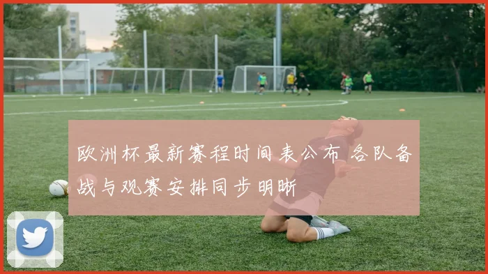 欧洲杯最新赛程时间表公布 各队备战与观赛安排同步明晰