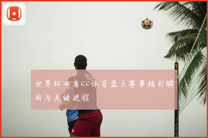 世界杯回看cc体育盘点赛事精彩瞬间与关键进程