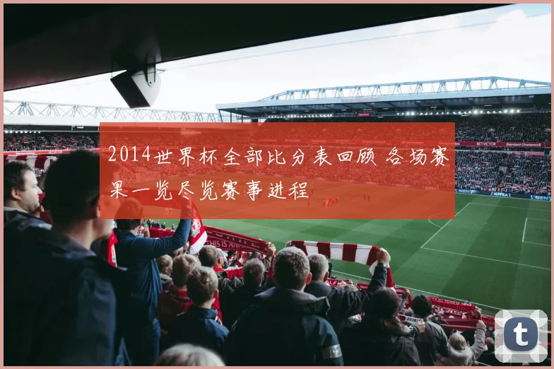 2014世界杯全部比分表回顾 各场赛果一览尽览赛事进程