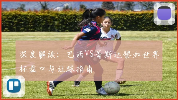 深度解读：巴西VS哥斯达黎加世界杯盘口与让球指南