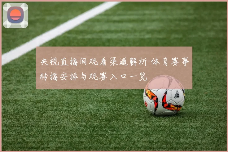 央视直播间观看渠道解析 体育赛事转播安排与观赛入口一览