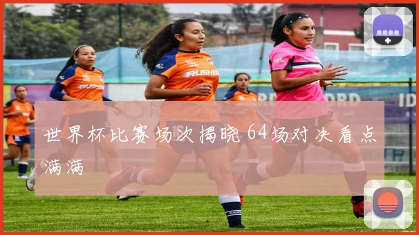 世界杯比赛场次揭晓 64场对决看点满满
